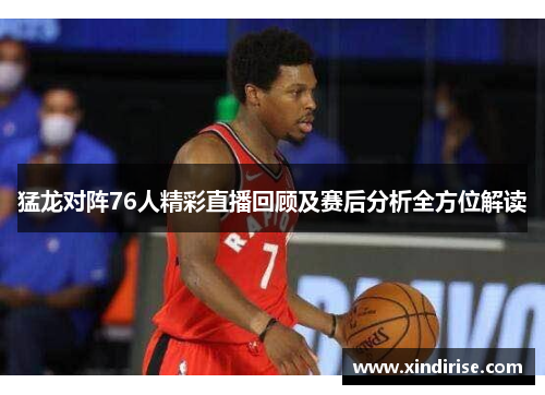 猛龙对阵76人精彩直播回顾及赛后分析全方位解读