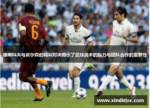 维斯科夫与皮尔森的精彩对决揭示了足球战术的魅力与团队合作的重要性