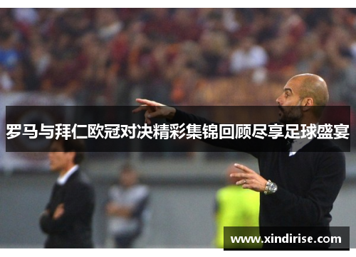 罗马与拜仁欧冠对决精彩集锦回顾尽享足球盛宴